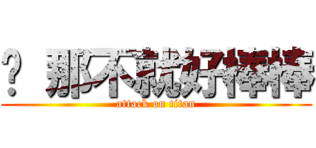 唷 那不就好棒棒 (attack on titan)