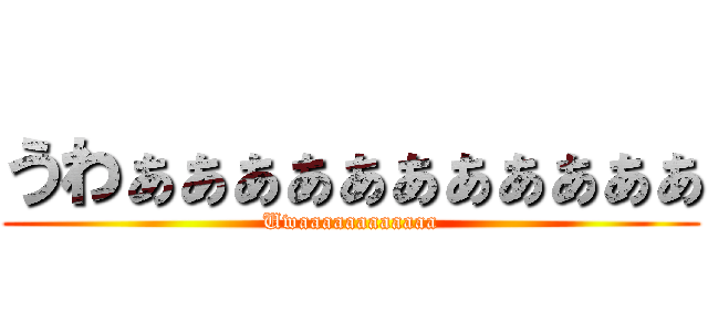 うわぁぁぁぁぁぁぁぁぁぁぁ (Uwaaaaaaaaaaaa)