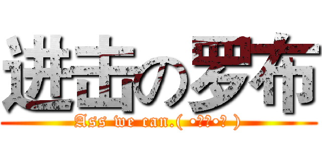 进击の罗布 (Ass we can.( •̀∀•́ ))