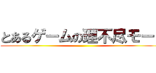 とあるゲームの理不尽モード ()