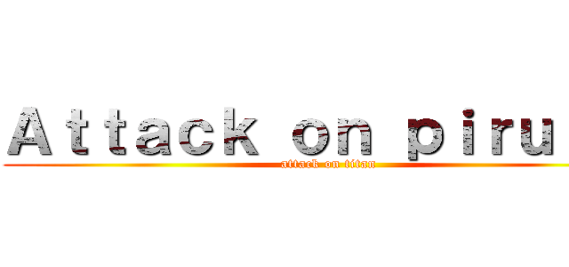 Ａｔｔａｃｋ ｏｎ ｐｉｒｕｌｉｓ (attack on titan)