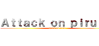 Ａｔｔａｃｋ ｏｎ ｐｉｒｕｌｉｓ (attack on titan)
