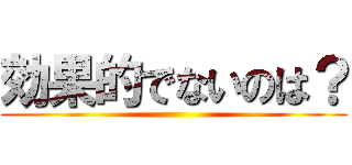 効果的でないのは？ ()