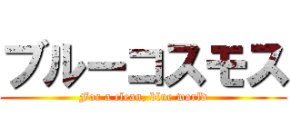 ブルーコスモス (For a clean, blue world)