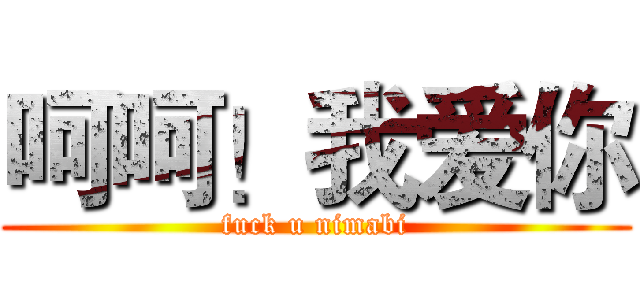 呵呵！我爱你 (fuck u nimabi)