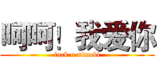 呵呵！我爱你 (fuck u nimabi)