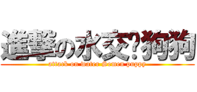 進撃の水交洨狗狗 (attack on water Semen puppy)