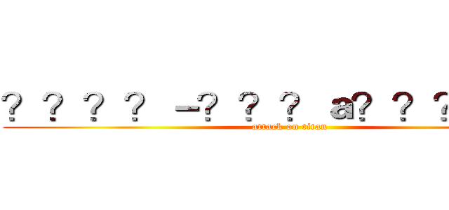 ？？？？－？？？ａ？？？ＯＵＴ (attack on titan)