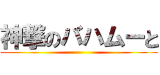 神撃のバハムーと ()