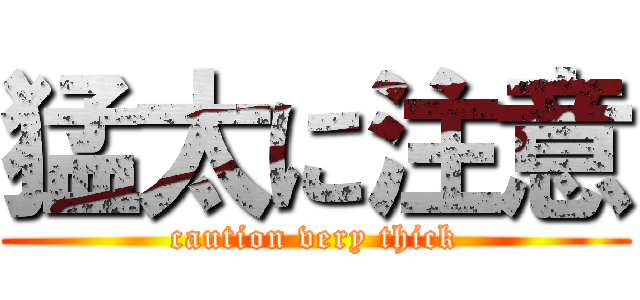 猛太に注意 (caution very thick)
