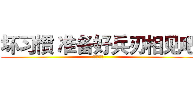 坏习惯 准备好兵刃相见吧 (进击的巨人)