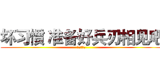 坏习惯 准备好兵刃相见吧 (进击的巨人)