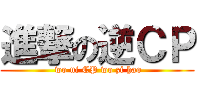 進撃の逆ＣＰ ( wo ni CP wo zi hao)