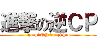 進撃の逆ＣＰ ( wo ni CP wo zi hao)