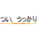 つい、うっかり (attack of ヤッチ)