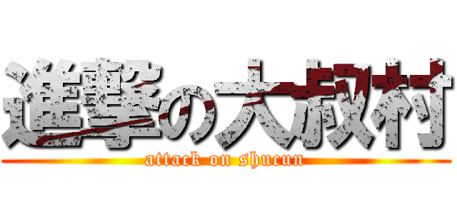 進撃の大叔村 (attack on shucun)