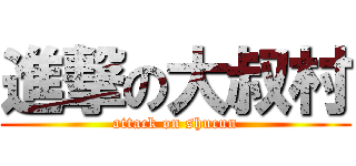 進撃の大叔村 (attack on shucun)