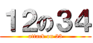 １２の３４ (attack on 33)