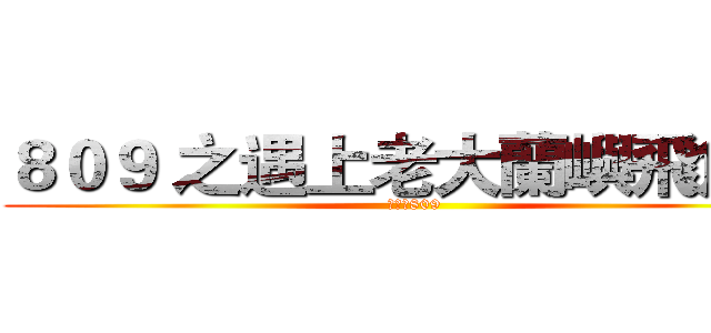 ８０９ 之遇上老大蘭嶼飛魚季 (進擊的809)