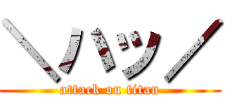 ＼ハッ／ (attack on titan)