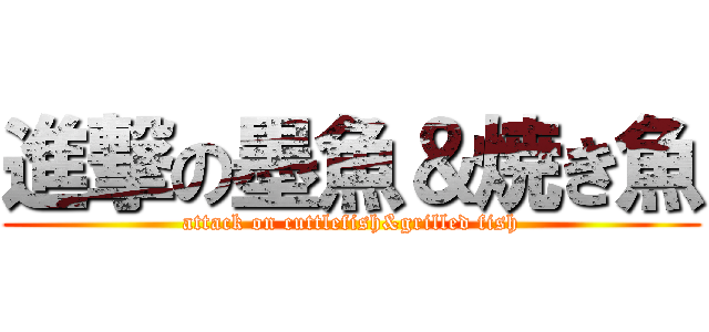 進撃の墨魚＆焼き魚 (attack on cuttlefish&grilled fish)