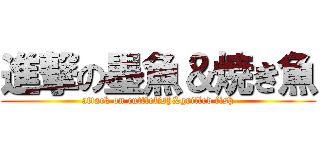 進撃の墨魚＆焼き魚 (attack on cuttlefish&grilled fish)