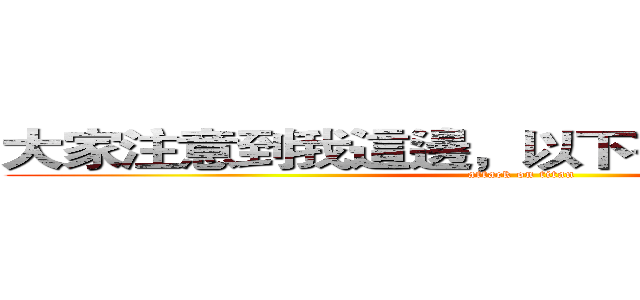 大家注意到我這邊，以下有幾點事情報告 (attack on titan)
