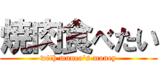 焼肉食べたい (with muneo's money)