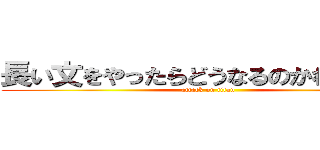 長い文をやったらどうなるのかわからない (attack on titan)