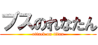 ブスのれなたん (attack on titan)