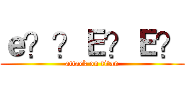 ｅ？？Ｅ？Ｅ？ (attack on titan)