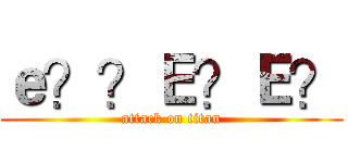 ｅ？？Ｅ？Ｅ？ (attack on titan)