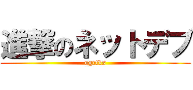 進撃のネットデブ (ogrtks)
