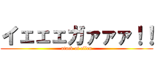 イェェェガァァァ！！ (atack of ellen)