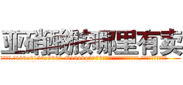 亚硝酸胺哪里有卖 (亚硝酸胺哪里有卖【电.话186x0156x9662-Q194843976林氏药业】我们做的是长期生意,靠的是老客户长期支持
参考消息网2月20日报道 韩媒称，“剩女多、离婚率高的城市，房价一定会上涨。”这是中国经济学家金岩石2016年12月参加在上海举行的房地产相关论坛时说的话。
)