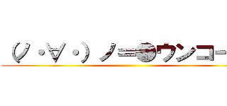 （ノ・∀・）ノ＝●ウンコー！！ ()