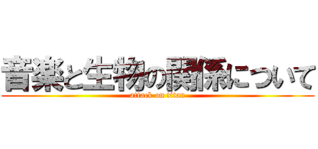 音楽と生物の関係について (attack on titan)