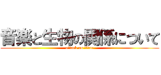 音楽と生物の関係について (attack on titan)