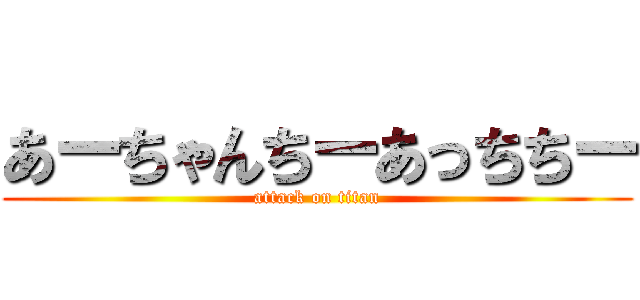 あーちゃんちーあっちちー (attack on titan)