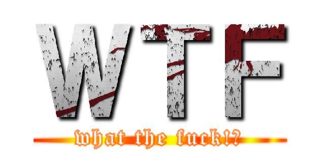 ＷＴＦ (what the fuck!?)