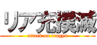 リア充撲滅 (attack on riagyu)