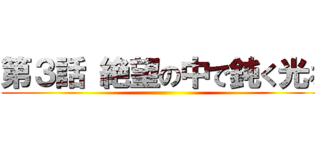 第３話 絶望の中で鈍く光る ()