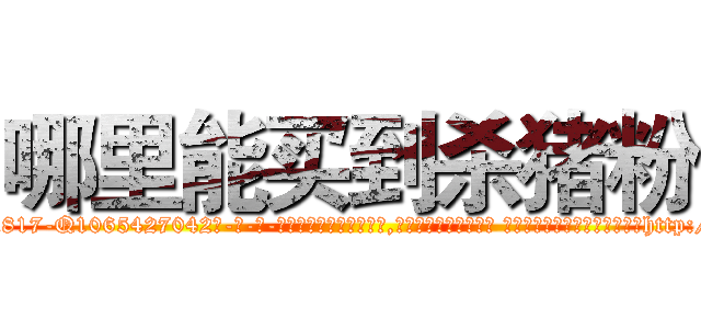 哪里能买到杀猪粉 (哪里能买到杀猪粉【电-话151x68344x817-Q1065427042元-吉-药-业】我们做的是长期生意,靠的是老客户长期支持 哪里能买到杀猪粉在发表了一篇http://sngk.net/MPSBh4

参考消息网我们做的是长期生意,靠的是老客户长期支持也许我们早该意识到，就连鲍勃·霍斯金斯（金球奖戏剧类电影男主角 
)
