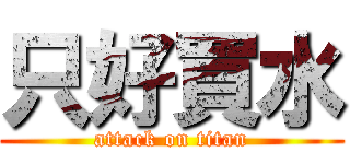 只好買水 (attack on titan)