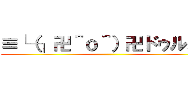 ≡└（┐卍＾ｏ＾）卍ドゥルルル ()