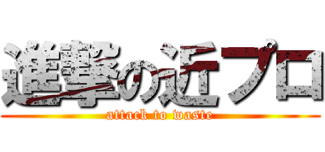 進撃の近プロ (attack to waste)