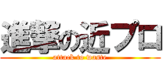 進撃の近プロ (attack to waste)