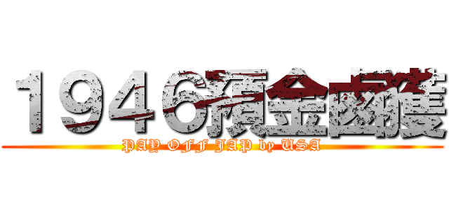 １９４６預金鹵獲 (PAY OFF JAP by USA)