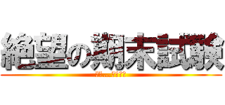 絶望の期末試験 (もう…終わりだ)