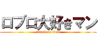 ロブロ大好きマン (attack on titan)